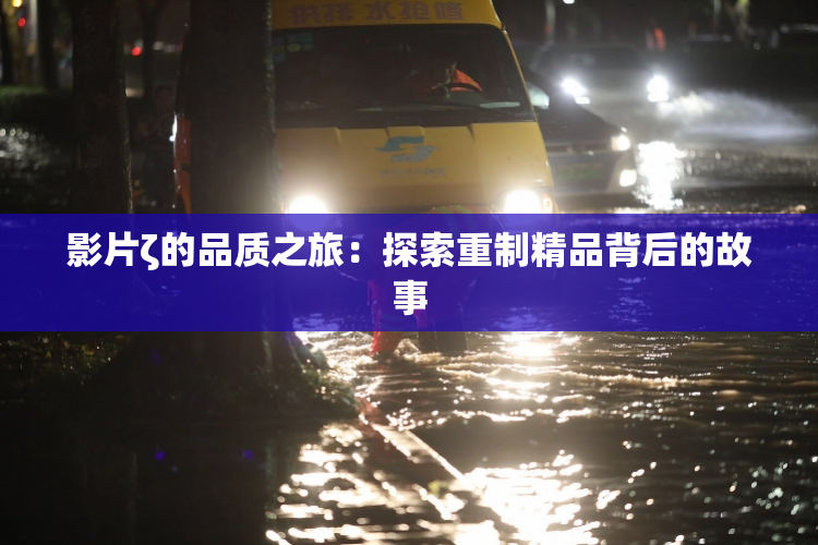 影片ζ的品质之旅：探索重制精品背后的故事