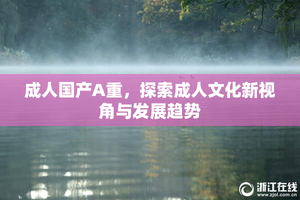 成人国产A重，探索成人文化新视角与发展趋势