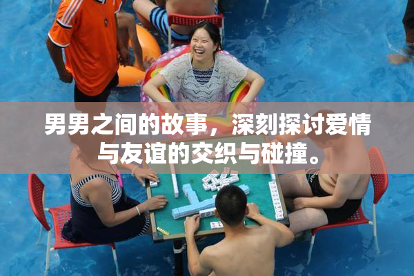 男男之间的故事，深刻探讨爱情与友谊的交织与碰撞。