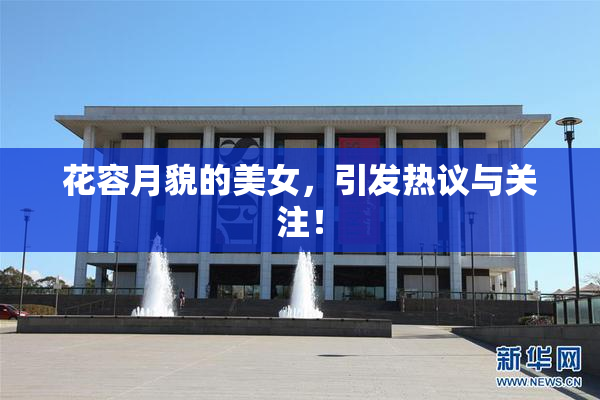 花容月貌的美女，引发热议与关注！