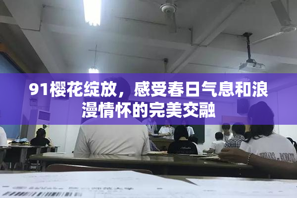 91樱花绽放，感受春日气息和浪漫情怀的完美交融