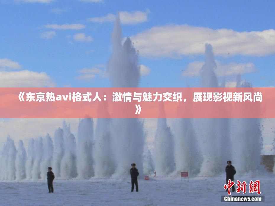 《东京热avi格式人：激情与魅力交织，展现影视新风尚》