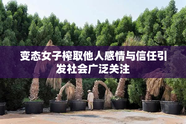 变态女子榨取他人感情与信任引发社会广泛关注