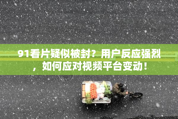 91看片疑似被封？用户反应强烈，如何应对视频平台变动！