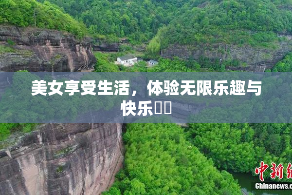 美女享受生活，体验无限乐趣与快乐❌‌