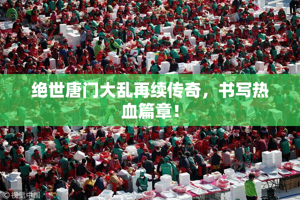 绝世唐门大乱再续传奇，书写热血篇章！