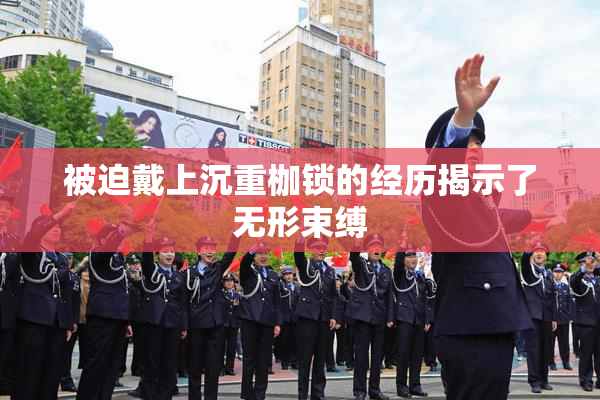 被迫戴上沉重枷锁的经历揭示了无形束缚