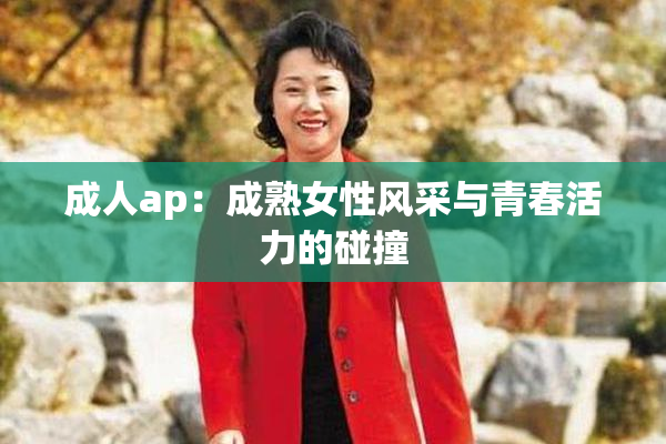 成人ap：成熟女性风采与青春活力的碰撞