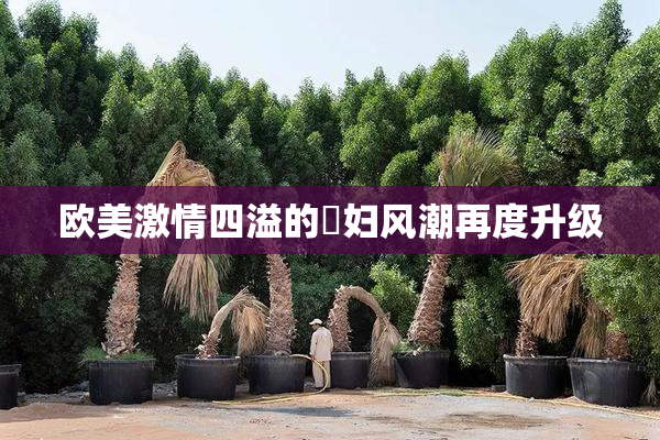 欧美激情四溢的婬妇风潮再度升级