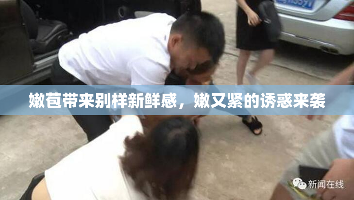 嫩苞带来别样新鲜感，嫩又紧的诱惑来袭