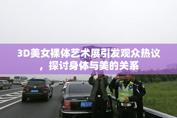 3D美女裸体艺术展引发观众热议，探讨身体与美的关系