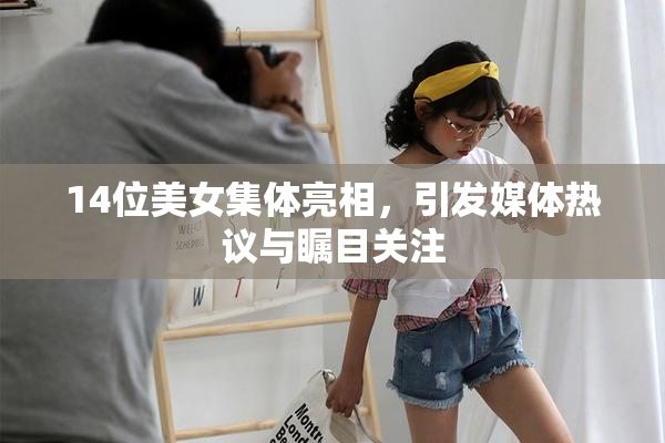 14位美女集体亮相，引发媒体热议与瞩目关注