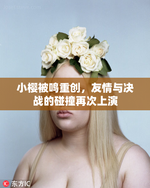 小樱被鸣重创，友情与决战的碰撞再次上演