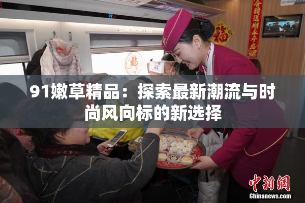 91嫩草精品：探索最新潮流与时尚风向标的新选择