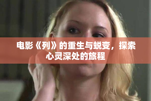 电影《列》的重生与蜕变，探索心灵深处的旅程