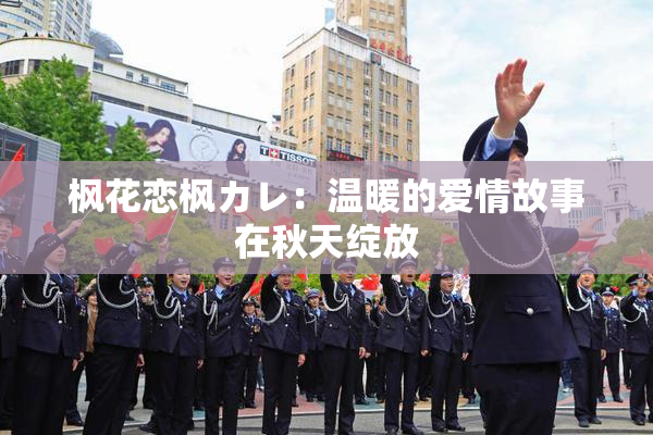 枫花恋枫カレ：温暖的爱情故事在秋天绽放