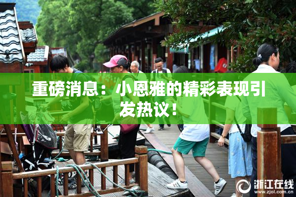重磅消息：小恩雅的精彩表现引发热议！