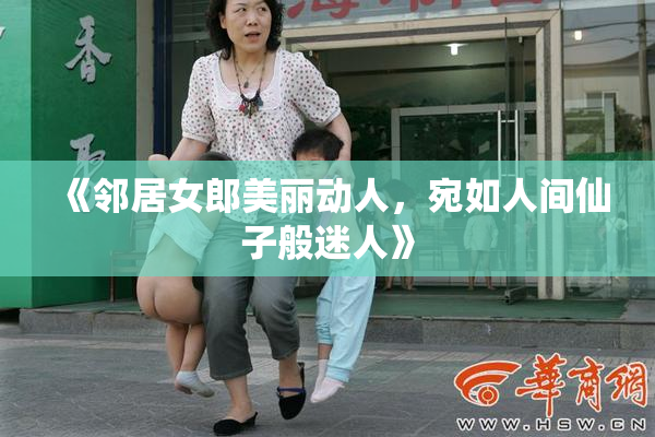 《邻居女郎美丽动人，宛如人间仙子般迷人》