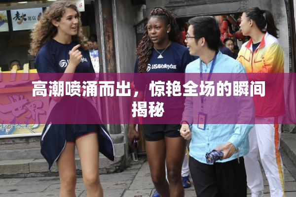 高潮喷涌而出，惊艳全场的瞬间揭秘