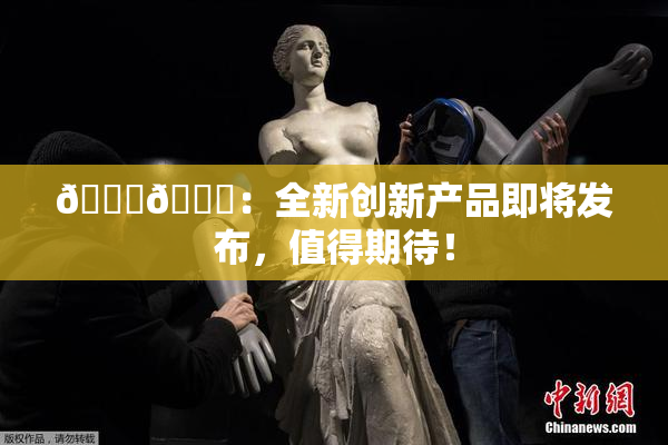 🐔🐔：全新创新产品即将发布，值得期待！