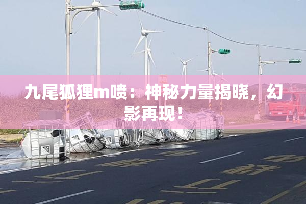 九尾狐狸m喷：神秘力量揭晓，幻影再现！