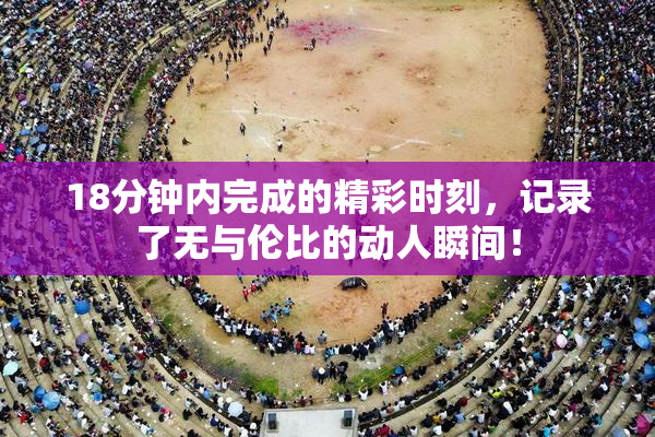 18分钟内完成的精彩时刻，记录了无与伦比的动人瞬间！