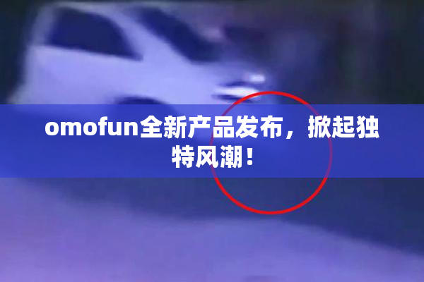 omofun全新产品发布，掀起独特风潮！
