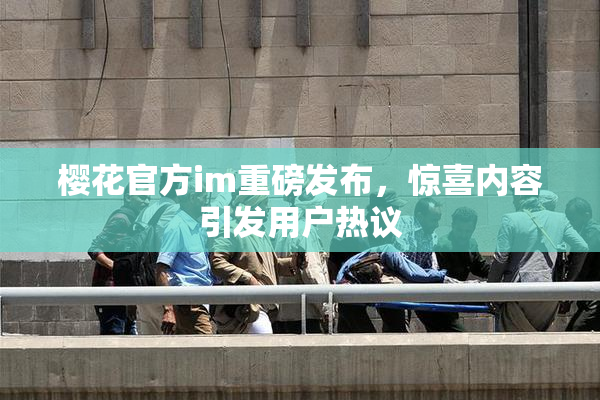樱花官方im重磅发布，惊喜内容引发用户热议