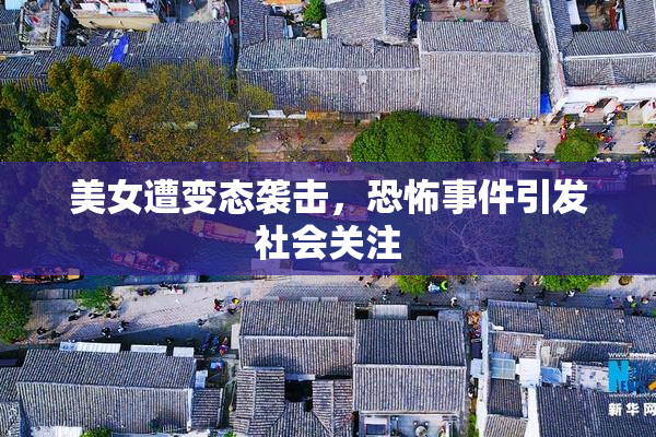 美女遭变态袭击，恐怖事件引发社会关注