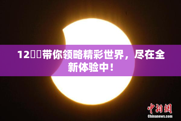 12妺妺带你领略精彩世界，尽在全新体验中！