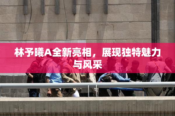 林予曦A全新亮相，展现独特魅力与风采