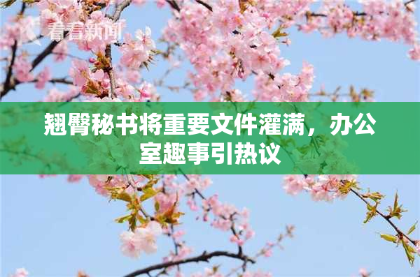 翘臀秘书将重要文件灌满，办公室趣事引热议