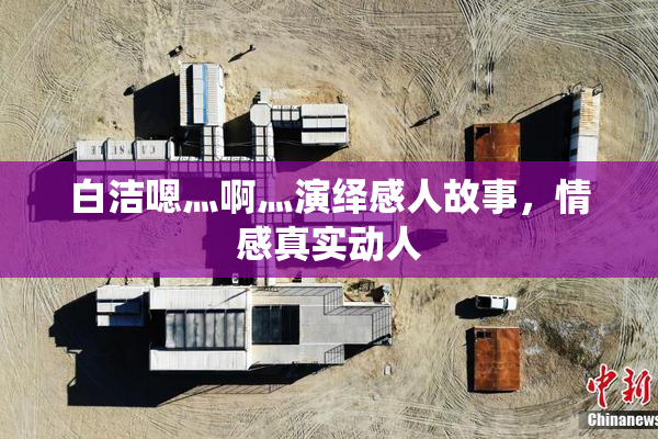 白洁嗯灬啊灬演绎感人故事，情感真实动人
