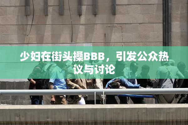 少妇在街头搡BBB，引发公众热议与讨论