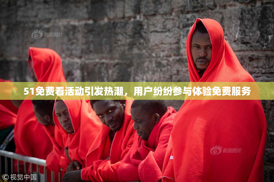 51免费看活动引发热潮，用户纷纷参与体验免费服务