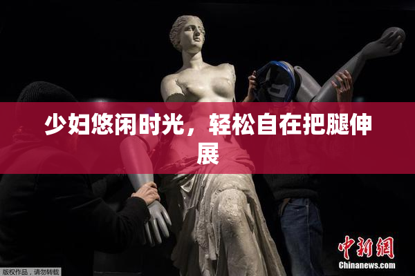 少妇悠闲时光，轻松自在把腿伸展