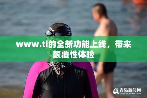 www.ti的全新功能上线，带来颠覆性体验