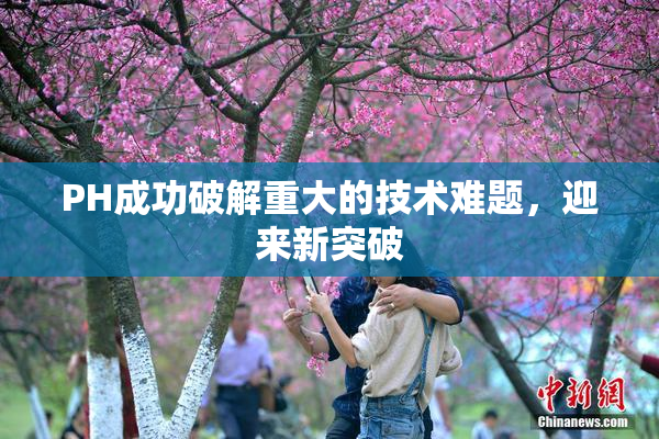 PH成功破解重大的技术难题，迎来新突破