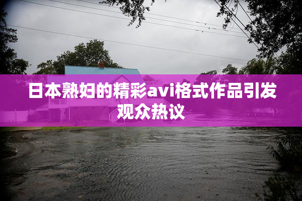 日本熟妇的精彩avi格式作品引发观众热议