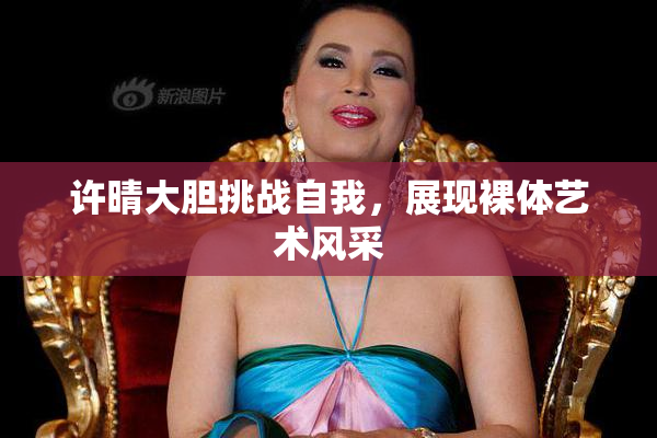 许晴大胆挑战自我，展现裸体艺术风采