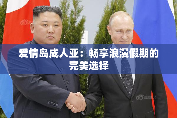 爱情岛成人亚：畅享浪漫假期的完美选择