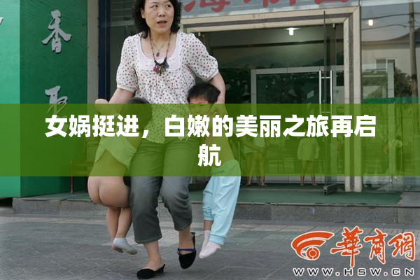 女娲挺进，白嫩的美丽之旅再启航
