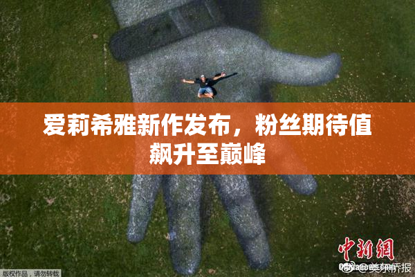 爱莉希雅新作发布，粉丝期待值飙升至巅峰