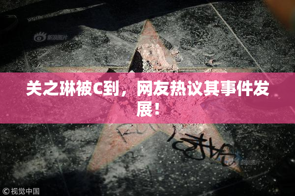 关之琳被C到，网友热议其事件发展！