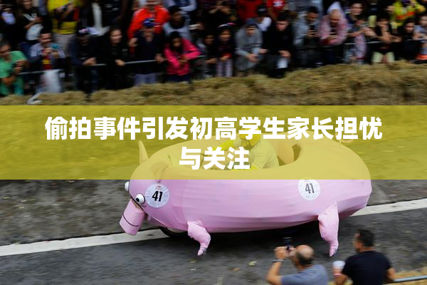 偷拍事件引发初高学生家长担忧与关注
