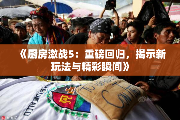 《厨房激战5：重磅回归，揭示新玩法与精彩瞬间》