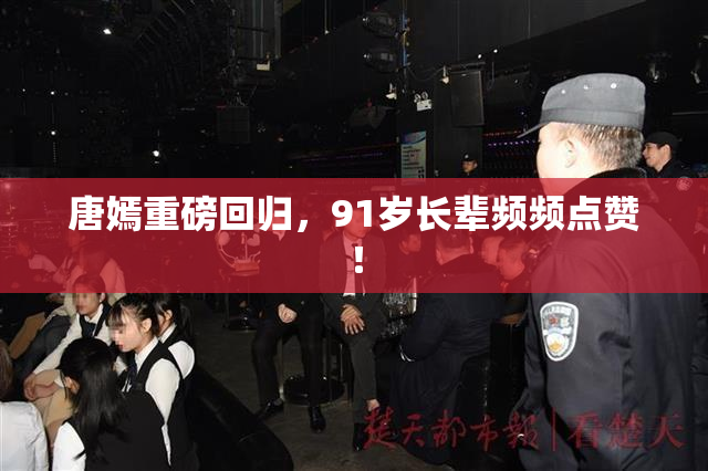 唐嫣重磅回归，91岁长辈频频点赞！