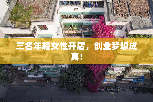 三名年轻女性开店，创业梦想成真！