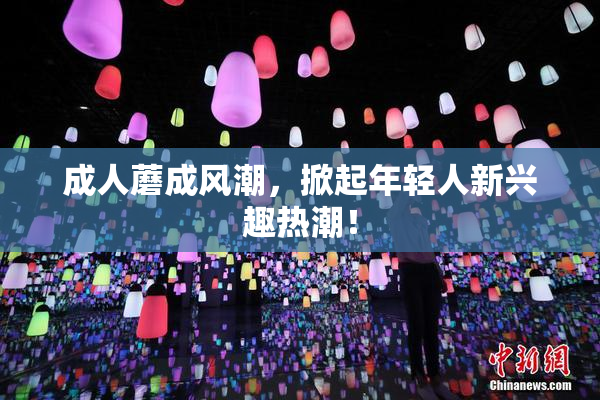 成人蘑成风潮，掀起年轻人新兴趣热潮！