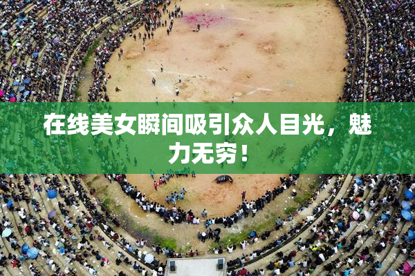 在线美女瞬间吸引众人目光，魅力无穷！